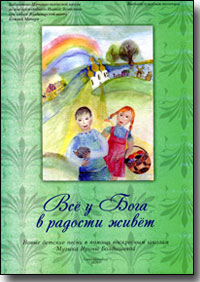 Всё у Бога в радости живет. Новые детские песни в помощь воскресным школам. И. Болдышева.